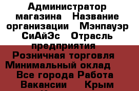 Администратор магазина › Название организации ­ Мэнпауэр СиАйЭс › Отрасль предприятия ­ Розничная торговля › Минимальный оклад ­ 1 - Все города Работа » Вакансии   . Крым,Каховское